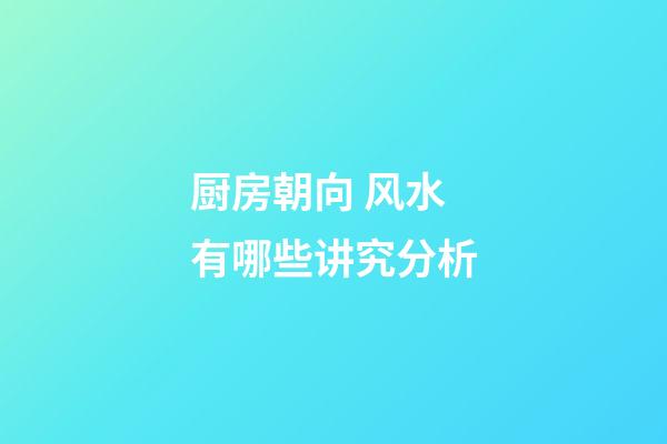 厨房朝向 风水有哪些讲究分析
